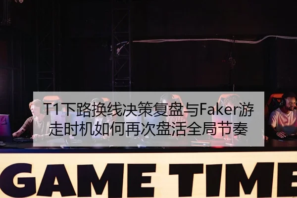 T1下路换线决策复盘与Faker游走时机如何再次盘活全局节奏
