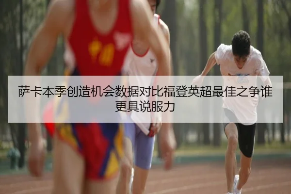 萨卡本季创造机会数据对比福登英超最佳之争谁更具说服力