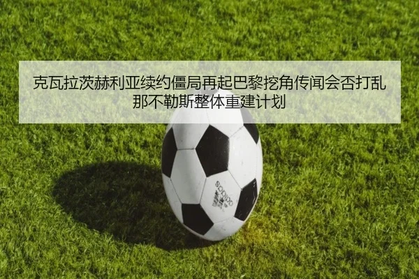 克瓦拉茨赫利亚续约僵局再起巴黎挖角传闻会否打乱那不勒斯整体重建计划