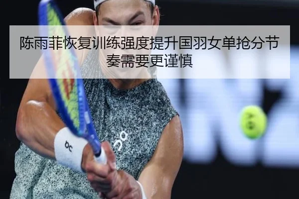 陈雨菲恢复训练强度提升国羽女单抢分节奏需要更谨慎