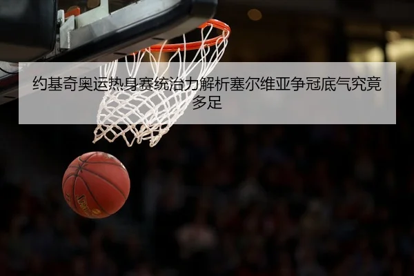 约基奇奥运热身赛统治力解析塞尔维亚争冠底气究竟多足